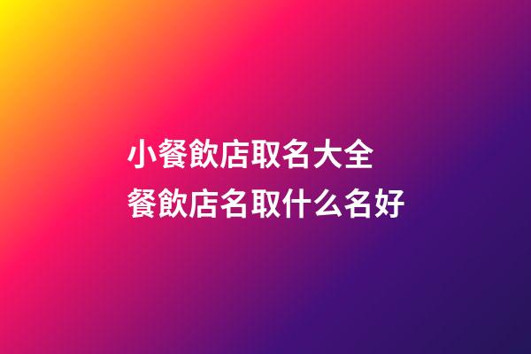 小餐飲店取名大全 餐飲店名取什么名好-第1張-店鋪起名-玄機派